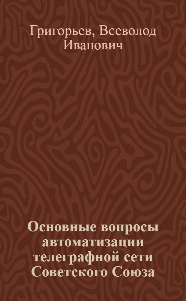 Основные вопросы автоматизации телеграфной сети Советского Союза : Доклад по выпол. и опубл. работам по совокупности на соискание учен. степени канд. техн. наук