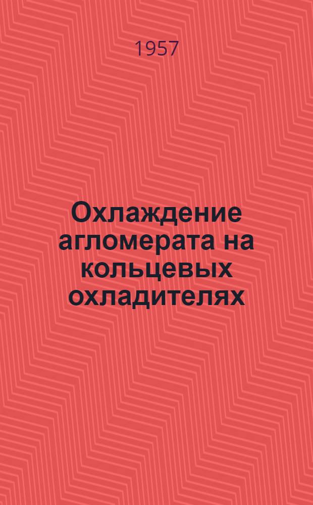 Охлаждение агломерата на кольцевых охладителях : Доклад на Всесоюз. совещании доменщиков и агломератчиков. Днепропетровск, 1957 г