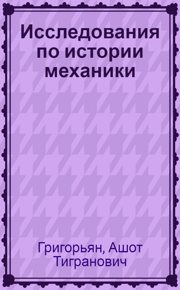Исследования по истории механики : Доклад об опублик. работах, представл. в качестве дис. на соискание учен. степени доктора физ.-мат. наук