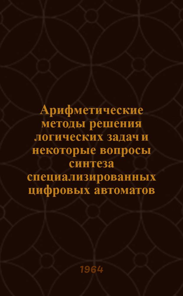 Арифметические методы решения логических задач и некоторые вопросы синтеза специализированных цифровых автоматов : Автореферат дис. на соискание учен. степени кандидата физ.-мат. наук
