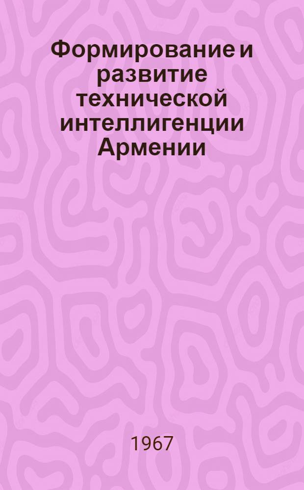 Формирование и развитие технической интеллигенции Армении (1920-1965) : Автореферат дис. на соискание учен. степени д-ра ист. наук