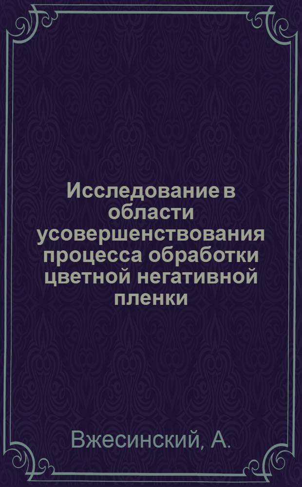 Исследование в области усовершенствования процесса обработки цветной негативной пленки : Автореферат дис. работы, представл. на соискание учен. степени кандидата техн. наук