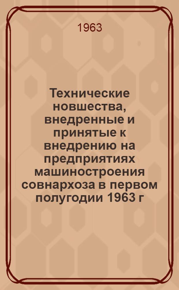 Технические новшества, внедренные и принятые к внедрению на предприятиях машиностроения совнархоза в первом полугодии 1963 г. по рекомендации ЦБТИ : Аннотированный перечень