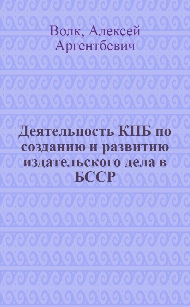 Деятельность КПБ по созданию и развитию издательского дела в БССР (1917-1937 гг.) : Автореферат дис. на соискание учен. степени кандидата ист. наук