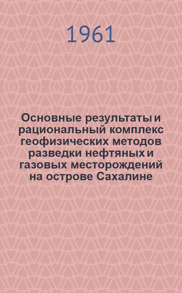 Основные результаты и рациональный комплекс геофизических методов разведки нефтяных и газовых месторождений на острове Сахалине : Доклад на Секции нефт. пром-сти