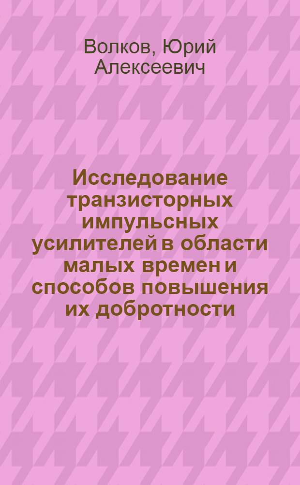 Исследование транзисторных импульсных усилителей в области малых времен и способов повышения их добротности : Автореферат дис. на соискание учен. степени кандидата техн. наук