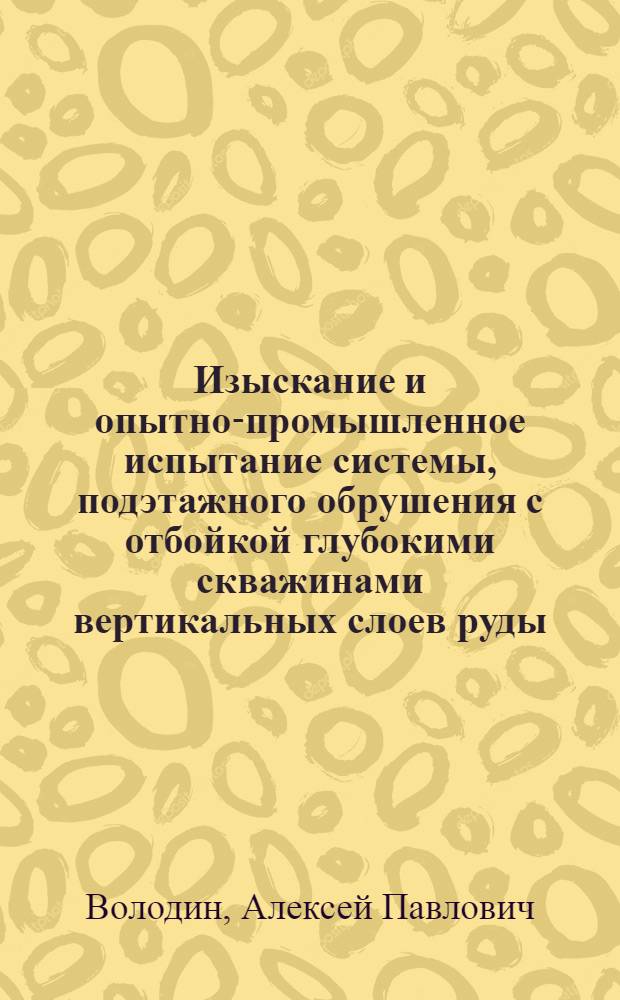 Изыскание и опытно-промышленное испытание системы, подэтажного обрушения с отбойкой глубокими скважинами вертикальных слоев руды : (Тезисы доклада)