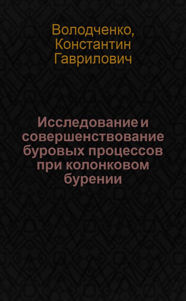 Исследование и совершенствование буровых процессов при колонковом бурении : Доклад о содержании опубл. работ на соискание учен. степени д-ра техн. наук