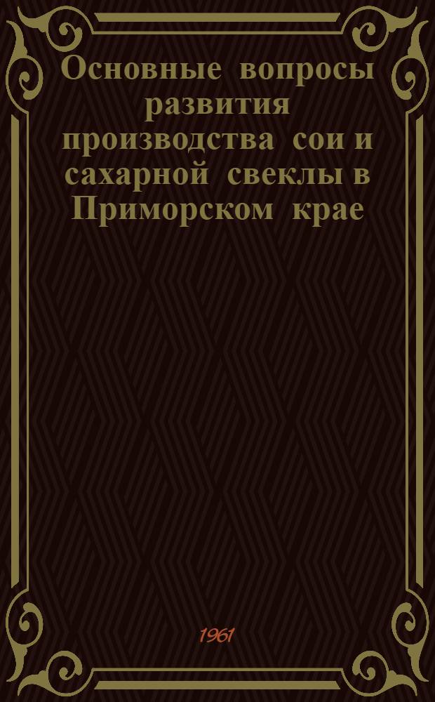 Основные вопросы развития производства сои и сахарной свеклы в Приморском крае : Доклад на секции сел. хоз-ва Конференции по развитию производит. сил Дальнего Востока