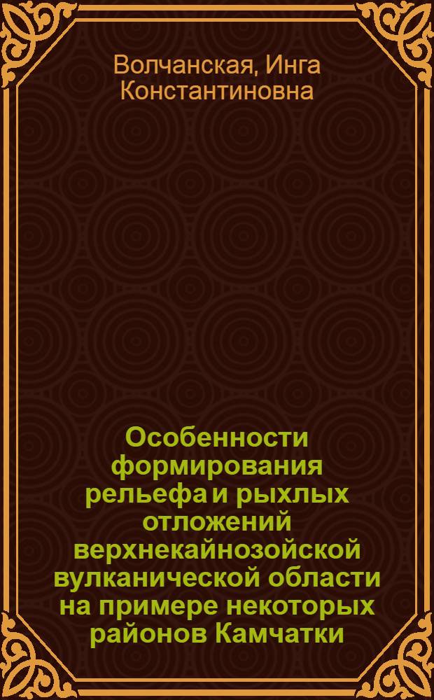 Особенности формирования рельефа и рыхлых отложений верхнекайнозойской вулканической области на примере некоторых районов Камчатки : Автореферат дис. на соискание учен. степени кандидата геогр. наук