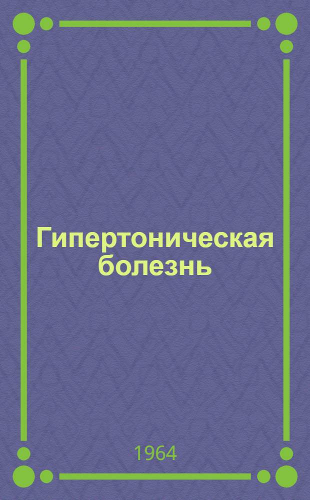 Гипертоническая болезнь : Клинич. лекции для слушателей Воен.-мед. ордена Ленина акад. им. С.М. Кирова