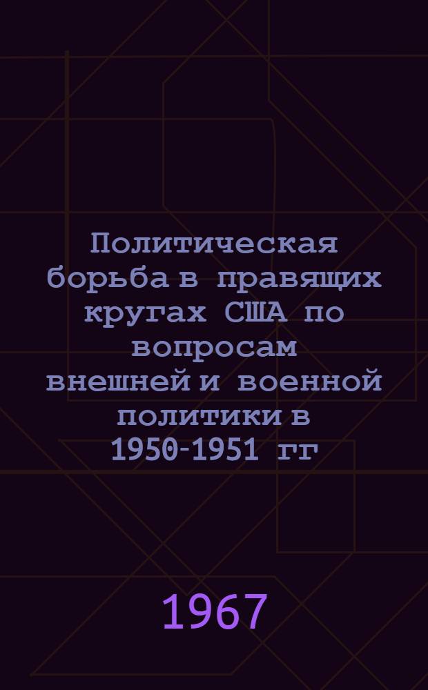 Политическая борьба в правящих кругах США по вопросам внешней и военной политики в 1950-1951 гг. (в связи с войной в Корее) : Автореферат дис. на соискание учен. степени канд. ист. наук