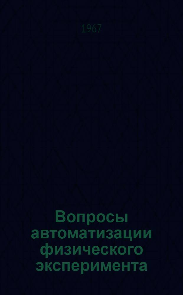 Вопросы автоматизации физического эксперимента : (Автоматизация эксперим. работ в лаборатории нейтронных исследований ордена Ленина физ.-техн. ин-та им. А.Ф. Иоффе АН СССР)