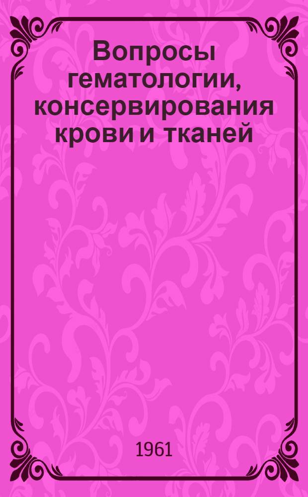 Вопросы гематологии, консервирования крови и тканей : (Краткое содержание науч. работ)