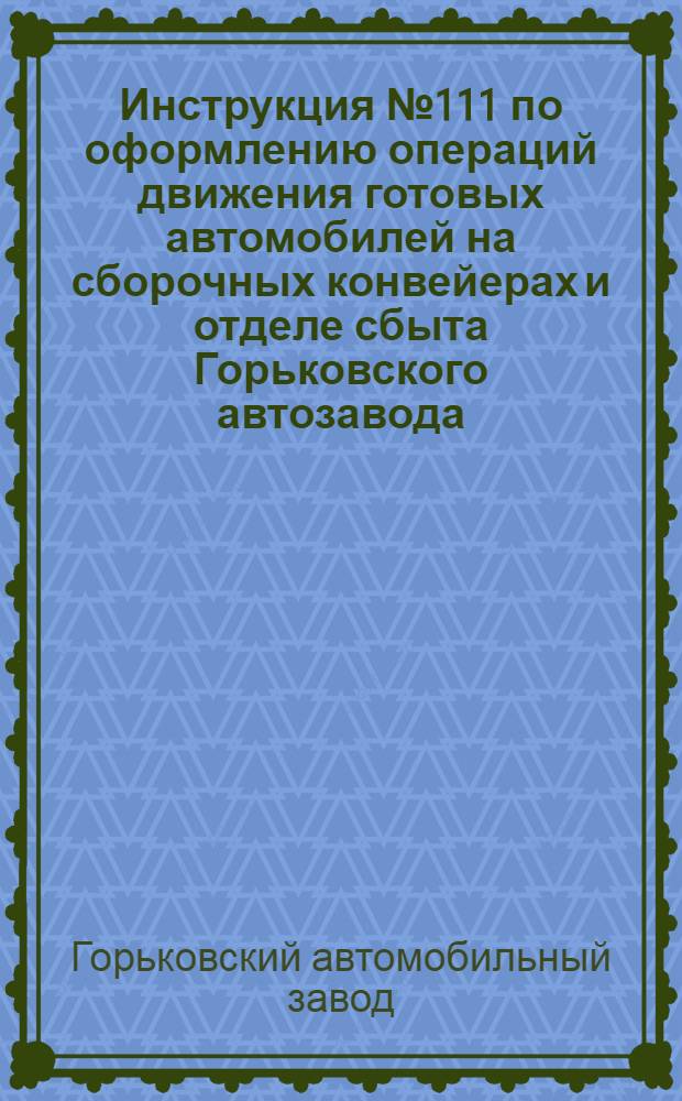 Инструкция № 111 по оформлению операций движения готовых автомобилей на сборочных конвейерах и отделе сбыта Горьковского автозавода : Утв. 24/XI 1961 г.