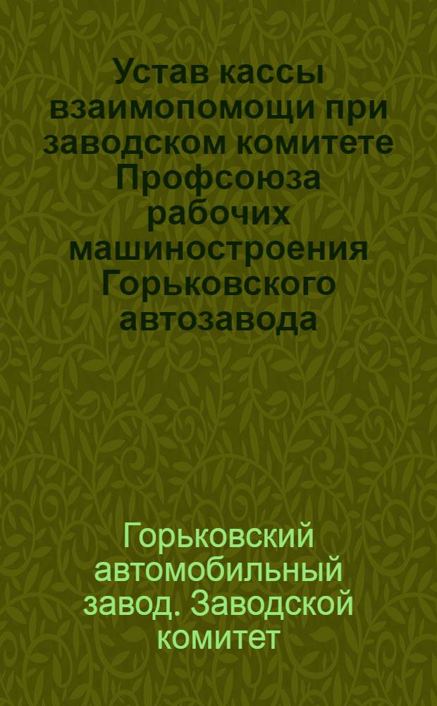 Устав кассы взаимопомощи при заводском комитете Профсоюза рабочих машиностроения Горьковского автозавода : Утв. 23/II 1965 г.