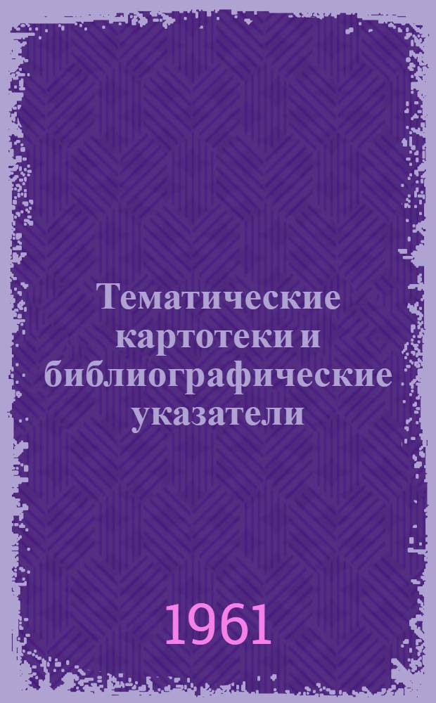 Тематические картотеки и библиографические указатели : Метод. указания для б-к сектора сети спец. б-к Акад. наук СССР