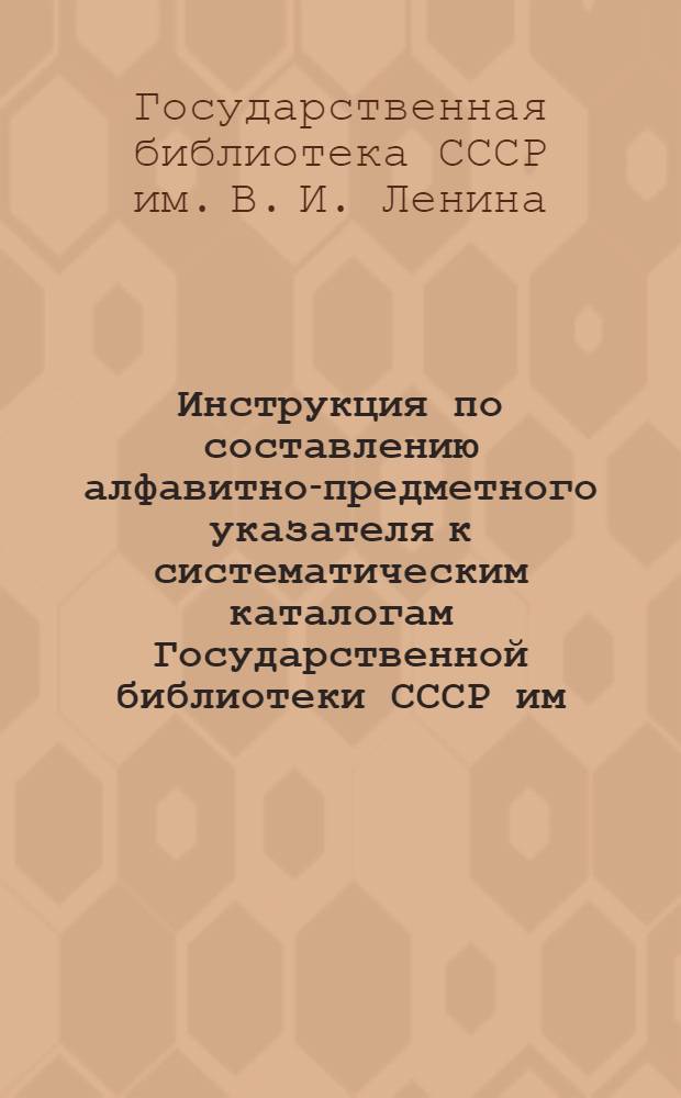 Инструкция по составлению алфавитно-предметного указателя к систематическим каталогам Государственной библиотеки СССР им. В.И. Ленина