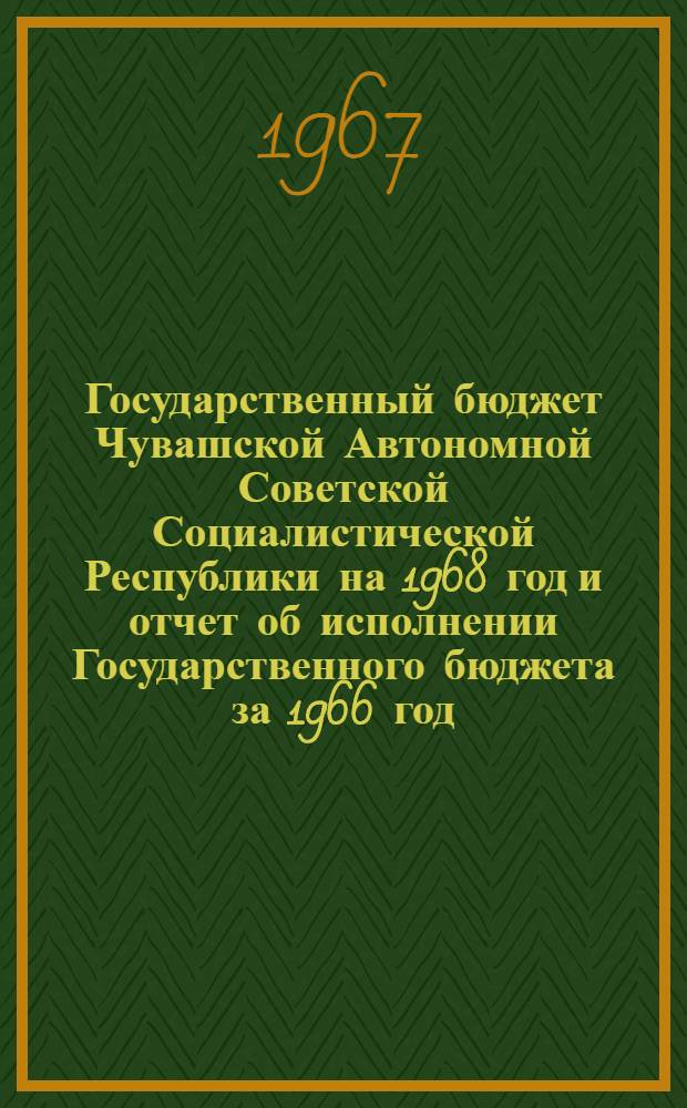 Государственный бюджет Чувашской Автономной Советской Социалистической Республики на 1968 год и отчет об исполнении Государственного бюджета за 1966 год