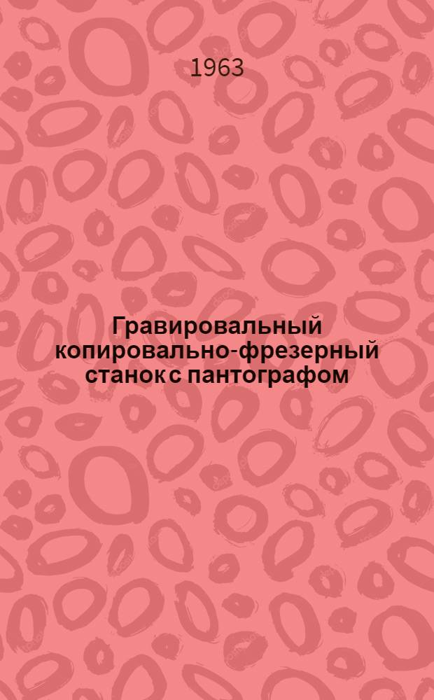 Гравировальный копировально-фрезерный станок с пантографом : Устройство, уход и эксплуатация : Модель 6А463