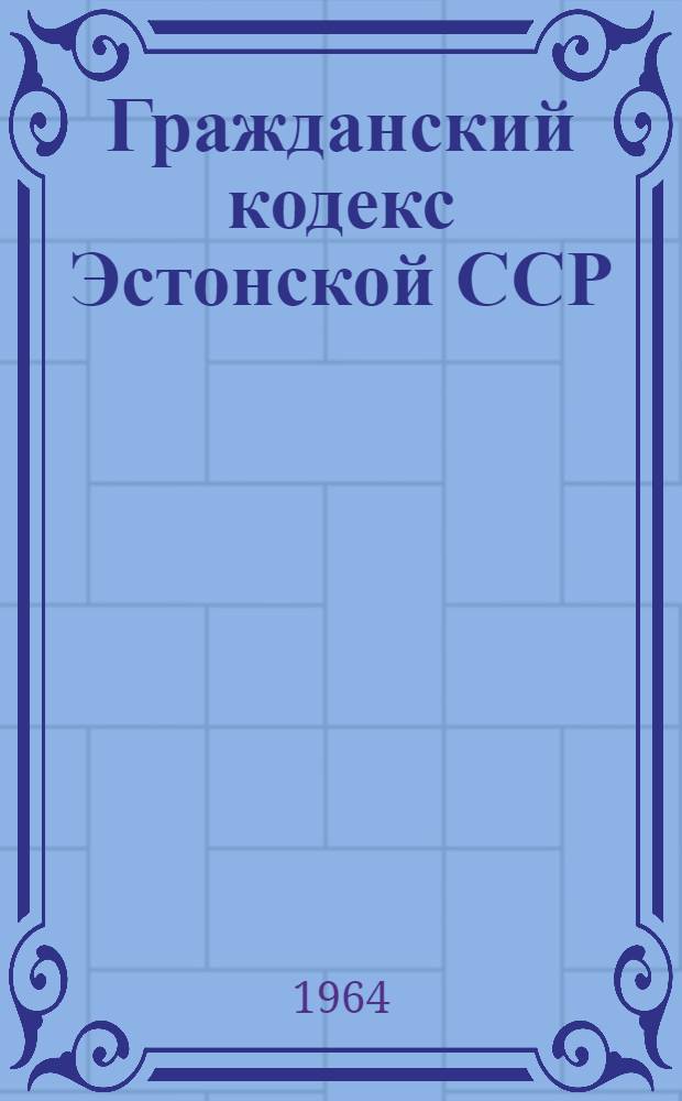 Гражданский кодекс Эстонской ССР : Утв. 12/ VI 1964 г.