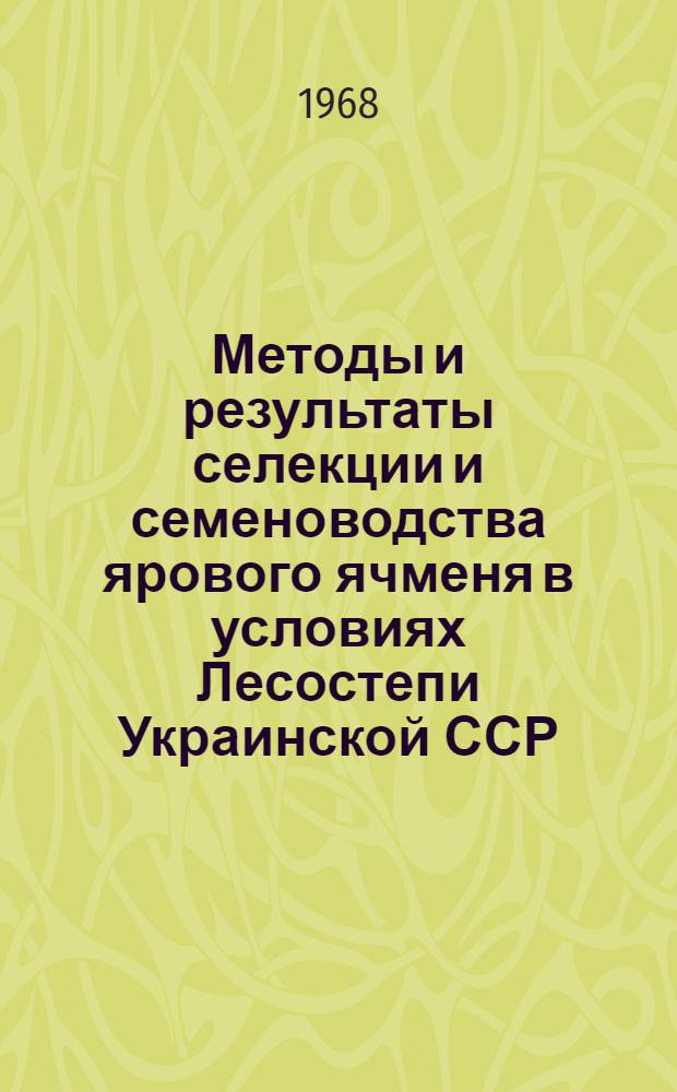 Методы и результаты селекции и семеноводства ярового ячменя в условиях Лесостепи Украинской ССР : Доклад по выполн. и опубл. работам, представл. на соискание учен. степени канд. с.-х. наук : (534)