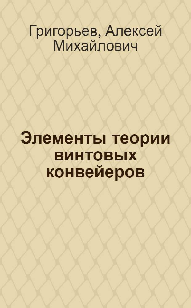 Элементы теории винтовых конвейеров : Конспект факультативных лекций по разделу курса "Подъемно-трансп. машины и установки", 1956-57 учеб. год