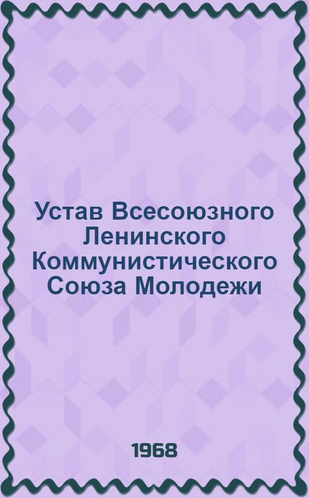 Устав Всесоюзного Ленинского Коммунистического Союза Молодежи : Принят XIV съездом ВЛКСМ : (Частичные изменения внесены XV съездом ВЛКСМ)