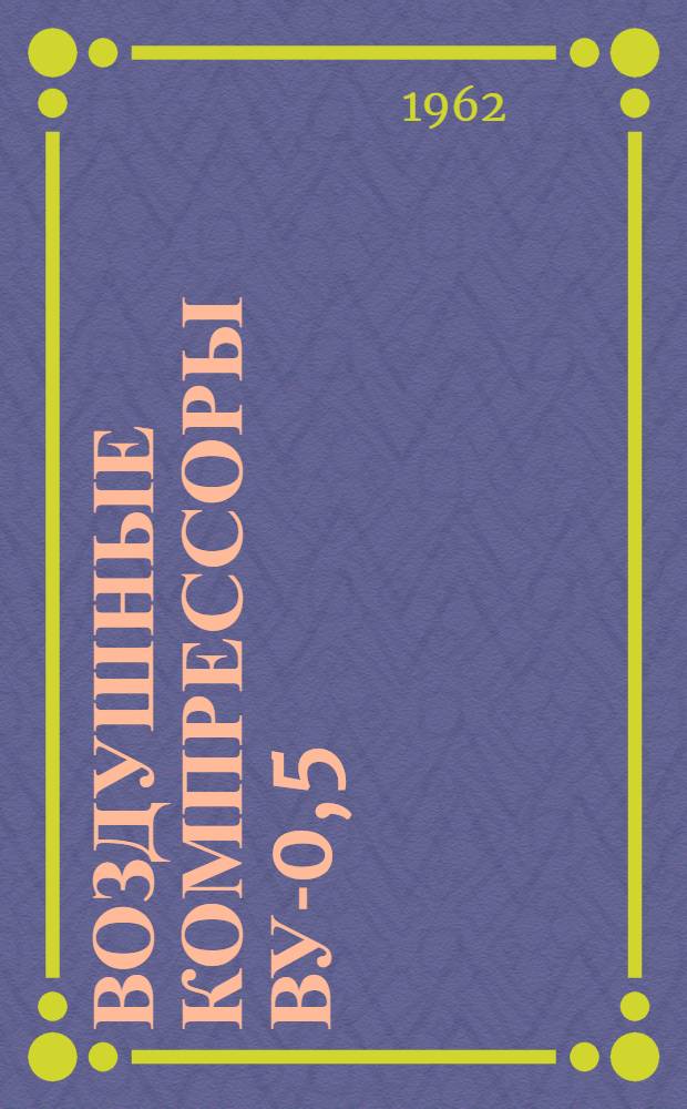 Воздушные компрессоры ВУ-0,5/7 и ВУ-0,5/7А : Паспорт и инструкция по эксплуатации