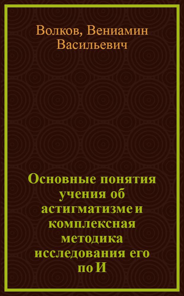 Основные понятия учения об астигматизме и комплексная методика исследования его по И.П. Кричагину : Лекция для слушателей..