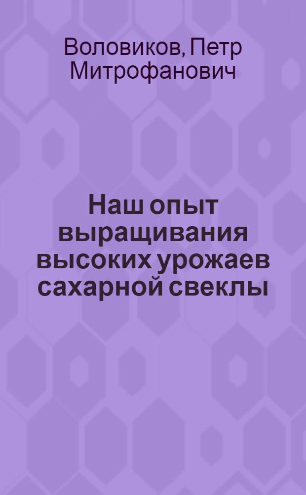 Наш опыт выращивания высоких урожаев сахарной свеклы : Колхоз "Прогресс", Дубнов. района, Ровен. обл.