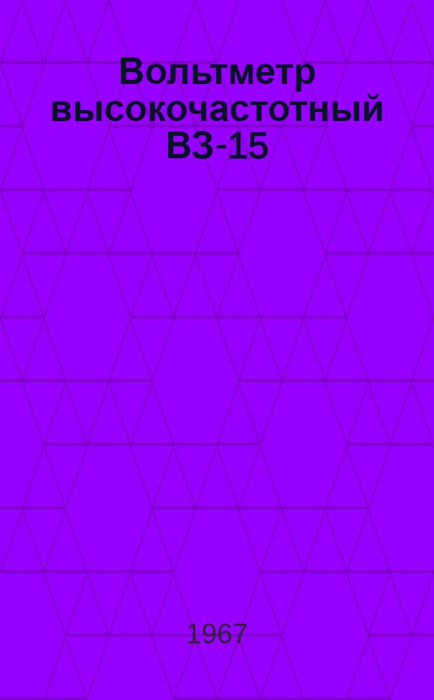 Вольтметр высокочастотный ВЗ-15 : Паспорт, техн. описание и инструкция по эксплуатации