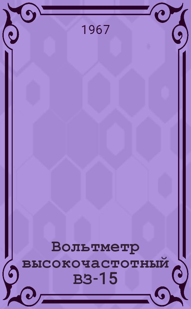 Вольтметр высокочастотный ВЗ-15 : Паспорт, техн. описание и инструкция по эксплуатации
