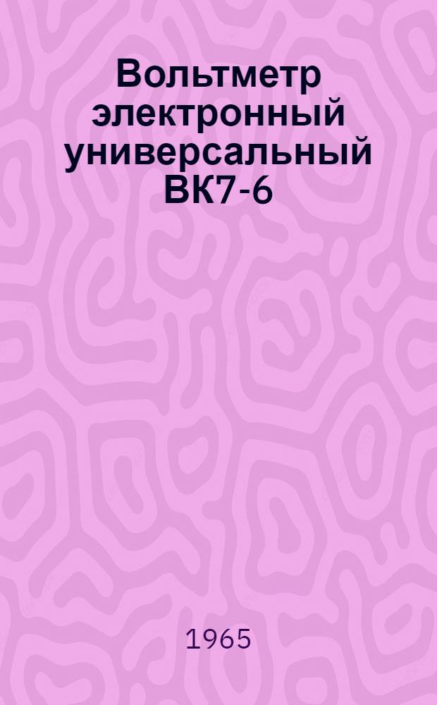 Вольтметр электронный универсальный ВК7-6 : Паспорт, техн. описание, инструкция по эксплуатации