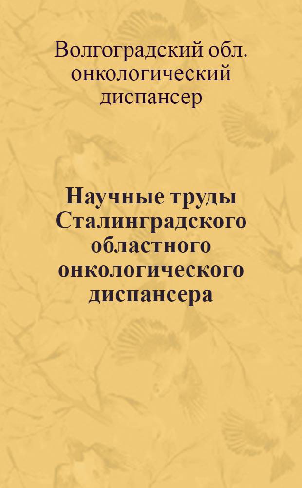 Научные труды Сталинградского областного онкологического диспансера : Вып. 1-