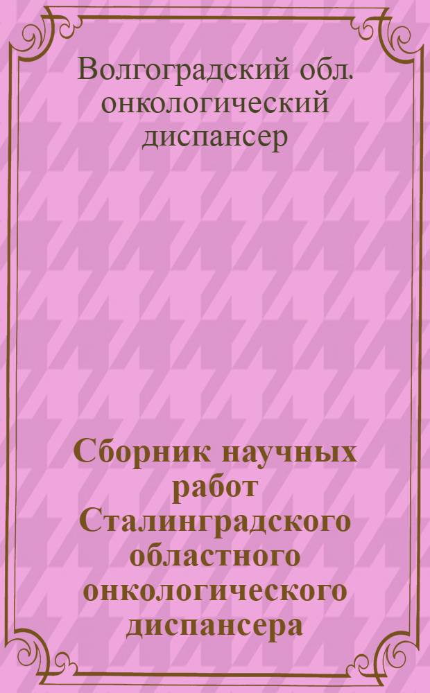 Сборник научных работ Сталинградского областного онкологического диспансера : Вып. 1-