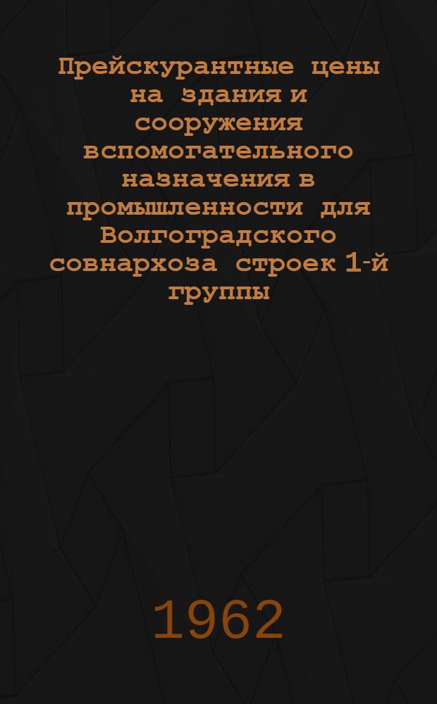 Прейскурантные цены на здания и сооружения вспомогательного назначения в промышленности для Волгоградского совнархоза [строек 1-й группы : Для применения с июля 1962 г.] Вып. 1-. Вып. 1