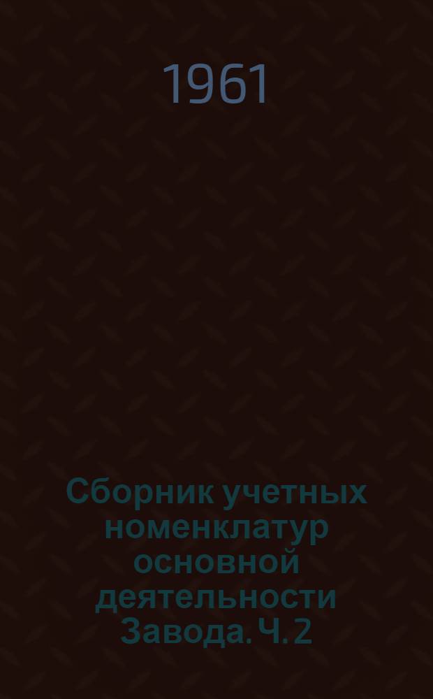 Сборник учетных номенклатур основной деятельности Завода. Ч. 2 : [Система заказов, порядок их выписки и прохождения в производстве по основному производству]