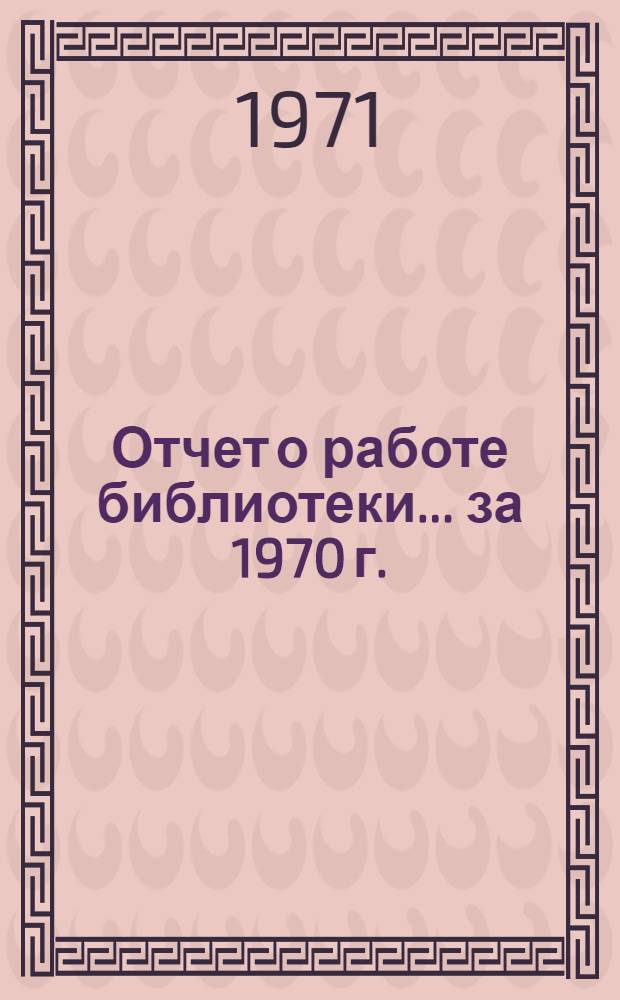Отчет о работе библиотеки... ... за 1970 г.