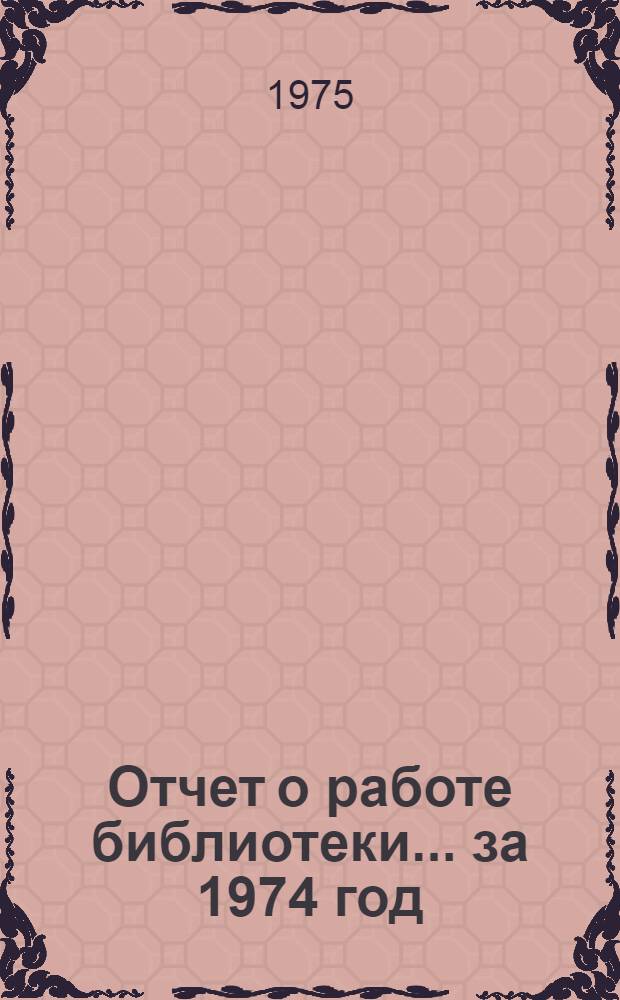 Отчет о работе библиотеки... ... за 1974 год