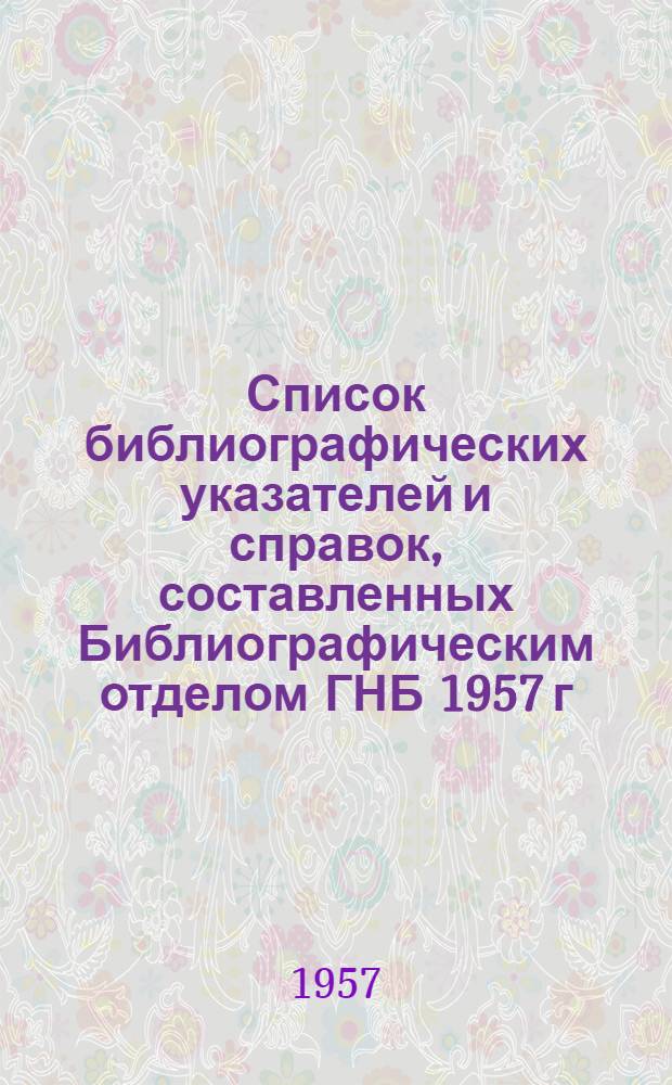 Список библиографических указателей и справок, составленных Библиографическим отделом ГНБ 1957 г : № 1-. № 1