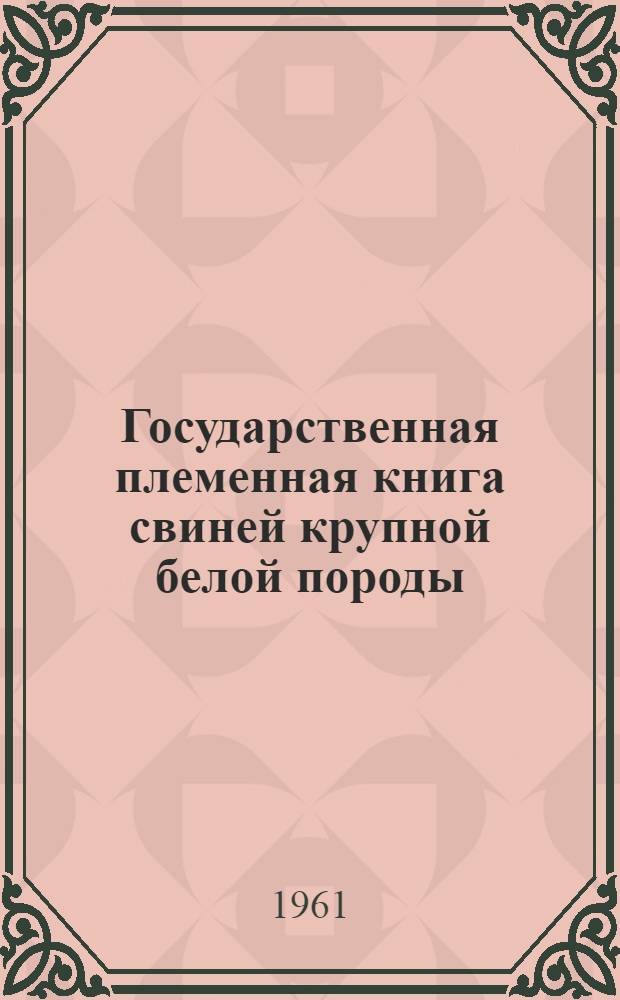 Государственная племенная книга свиней крупной белой породы : Т. 2. Т. 3 : Хряки. №№ ЭСА 2555-2625 ; Свиноматки №№ ЭСА 3462-4486