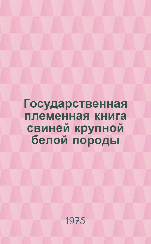 Государственная племенная книга свиней крупной белой породы : Т. 2. Т. 11 : Хряки ЭСА 5671-6487 ; Свиноматки ЭСА 26688-31618