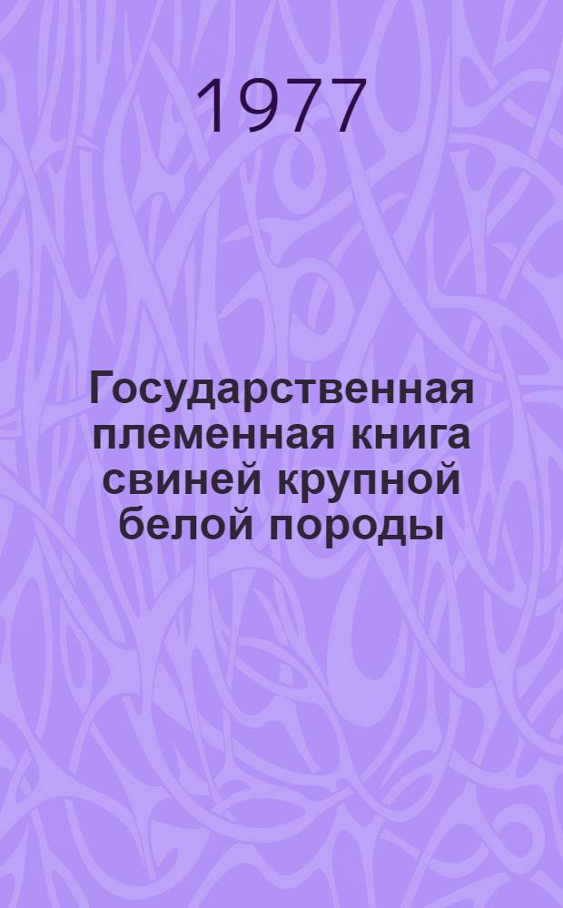 Государственная племенная книга свиней крупной белой породы : Т. 2. Т. 12 : Хряки ЭСА 6489-7311 ; Свиноматки ЭСА 31620-36994