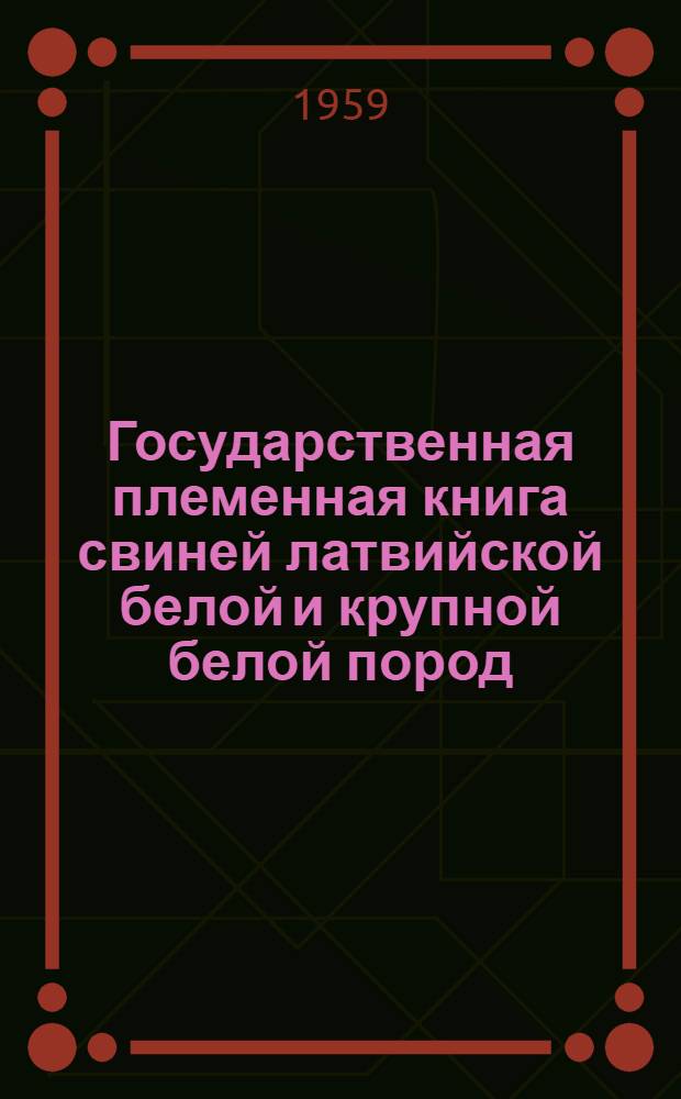 Государственная племенная книга свиней латвийской белой и крупной белой пород : Т. 1-. Т. 1