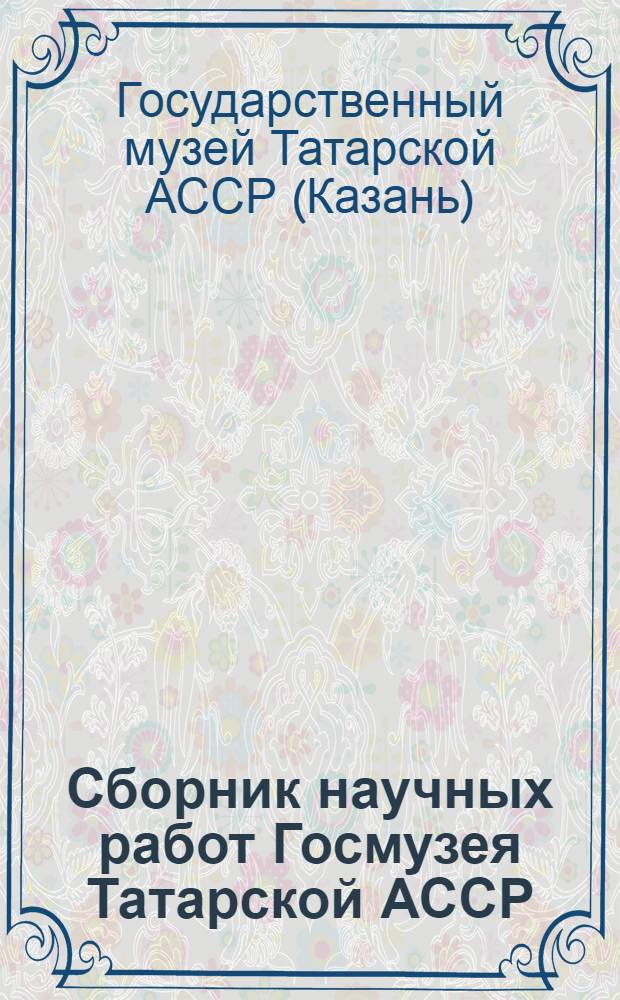 Сборник научных работ Госмузея Татарской АССР : Вып. 1-