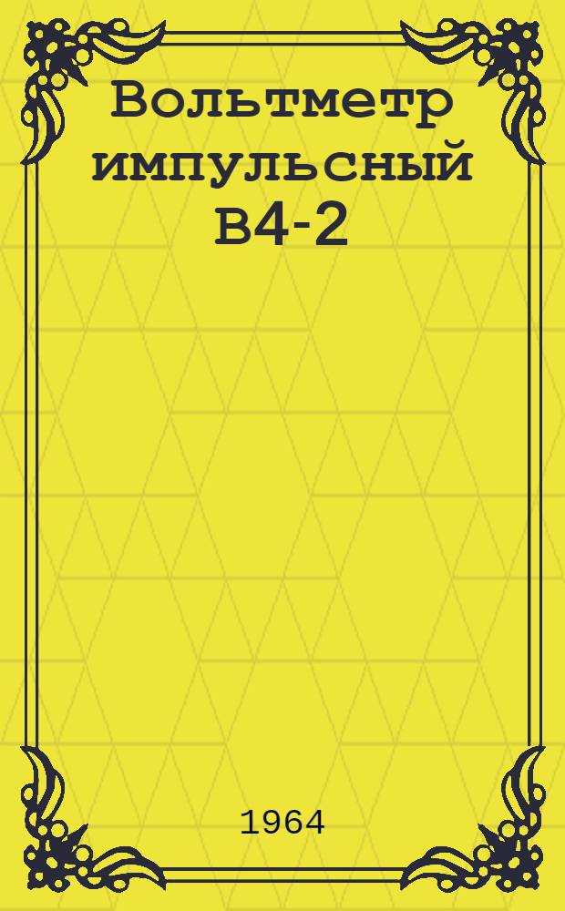 Вольтметр импульсный В4-2 : Паспорт, техн. описание и инструкция по эксплуатации