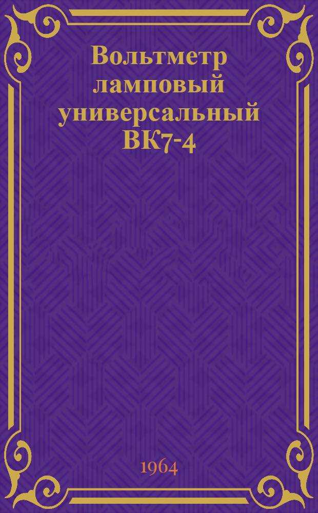 Вольтметр ламповый универсальный ВК7-4 : Паспорт, техн. описание и инструкция по эксплуатации