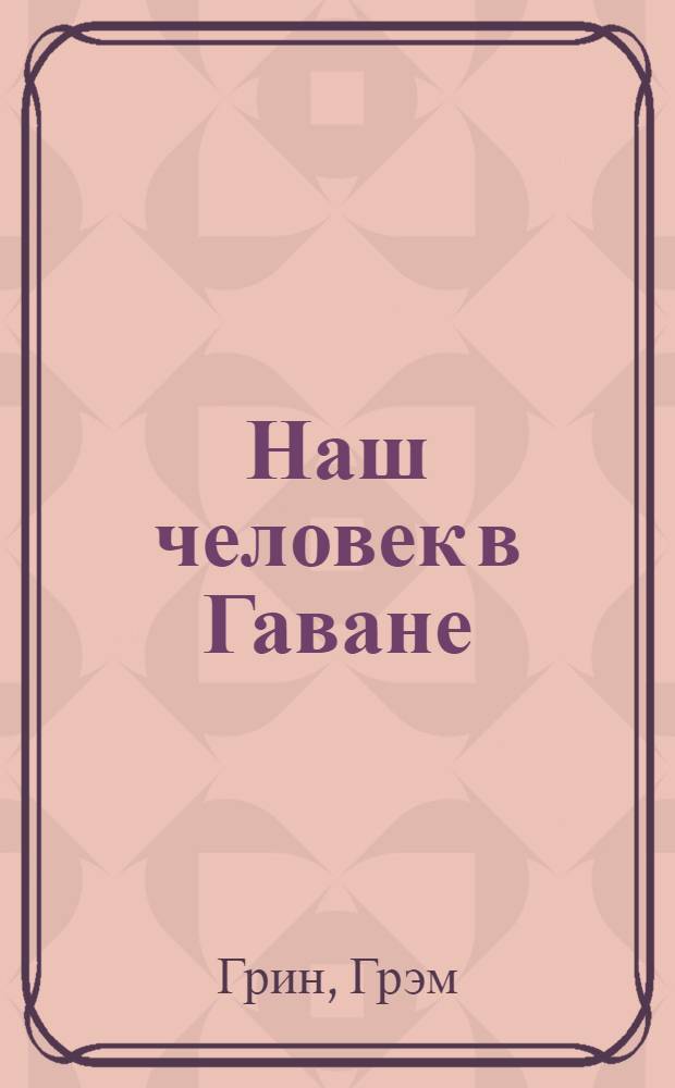 Наш человек в Гаване; Тихий американец: Романы / Пер. с англ. Е. Голышевой и Б. Изакова