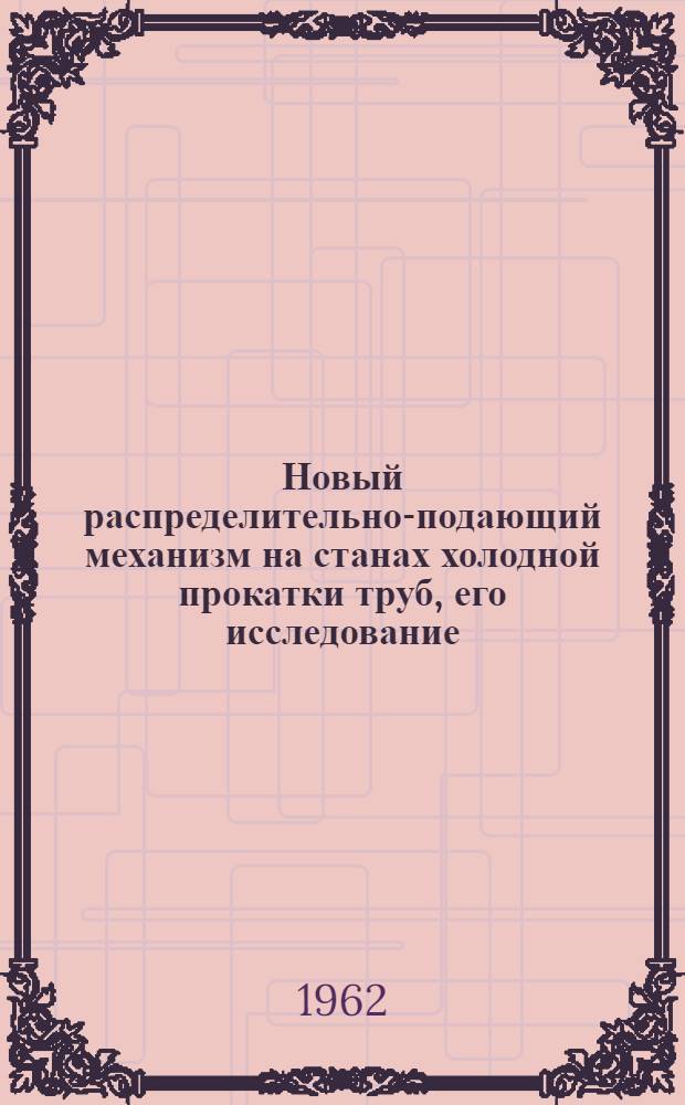 Новый распределительно-подающий механизм на станах холодной прокатки труб, его исследование, выбор основных параметров, расчет и внедрение : Автореферат дис. на соискание учен. степени кандидата техн. наук
